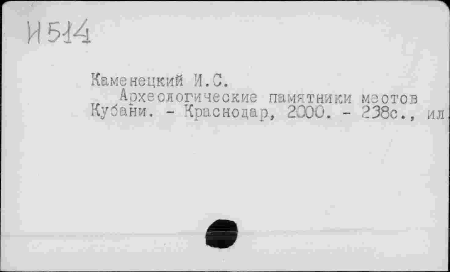 ﻿Каменецкий И.С.
Археологические памятники меотов Кубани. - Краснодар, 2000. - 238с.,